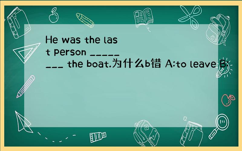 He was the last person ________ the boat.为什么b错 A:to leave B: