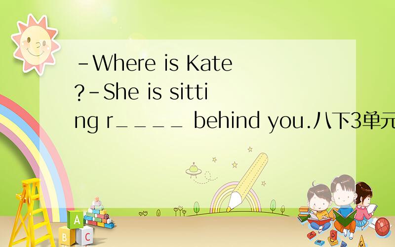 -Where is Kate?-She is sitting r____ behind you.八下3单元的.