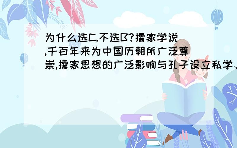 为什么选C,不选B?儒家学说,千百年来为中国历朝所广泛尊崇,儒家思想的广泛影响与孔子设立私学、广收门徒有关,①教育是文化