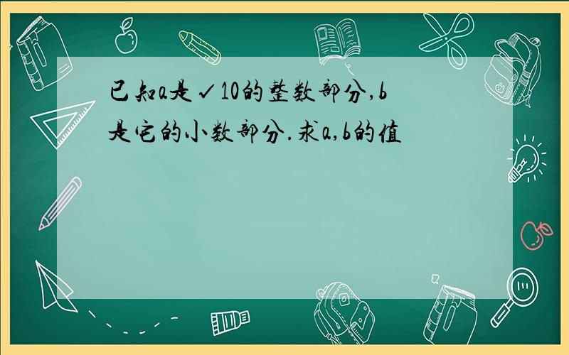 已知a是√10的整数部分,b是它的小数部分.求a,b的值