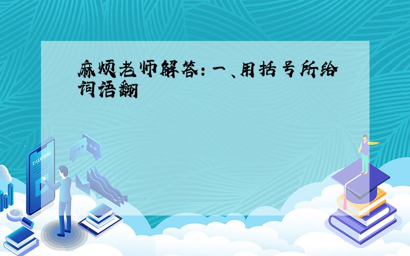 麻烦老师解答：一、用括号所给词语翻