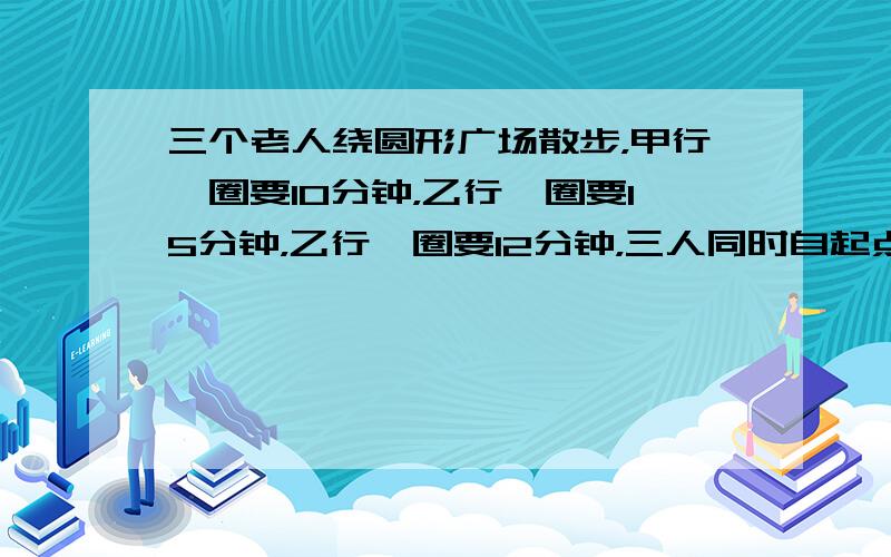 三个老人绕圆形广场散步，甲行一圈要10分钟，乙行一圈要15分钟，乙行一圈要12分钟，三人同时自起点同向出发，几分钟后三人