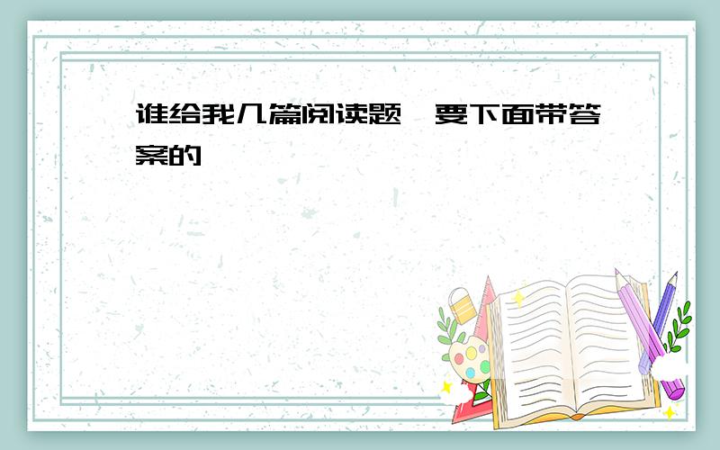 谁给我几篇阅读题,要下面带答案的