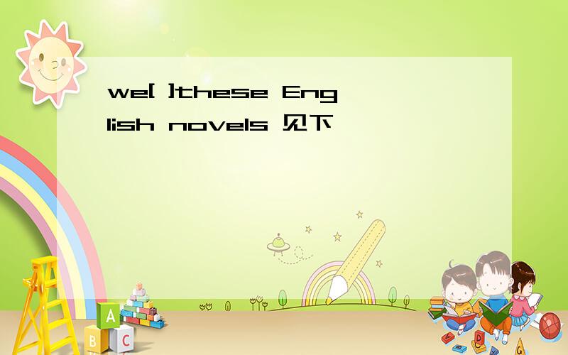 we[ ]these English novels 见下