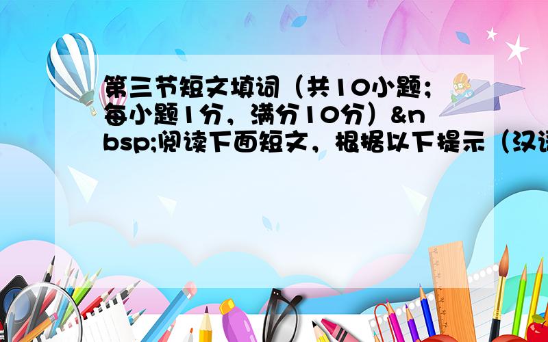 第三节短文填词（共10小题；每小题1分，满分10分） 阅读下面短文，根据以下提示（汉语提示、首字母提示或语境提