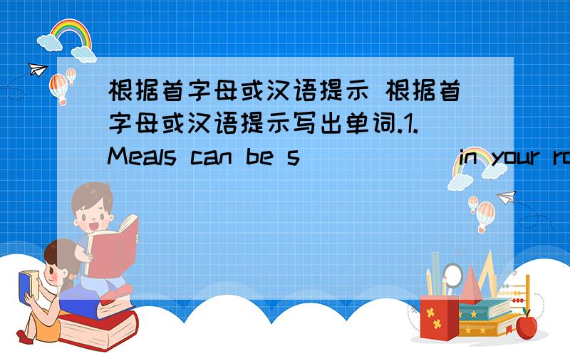 根据首字母或汉语提示 根据首字母或汉语提示写出单词.1.Meals can be s _____ in your roo