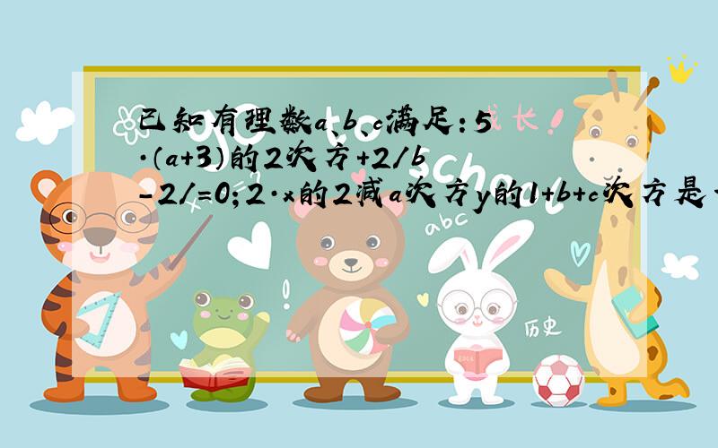 已知有理数a、b、c满足：5·（a+3）的2次方+2/b-2/=0；2·x的2减a次方y的1+b+c次方是一个七次单项式