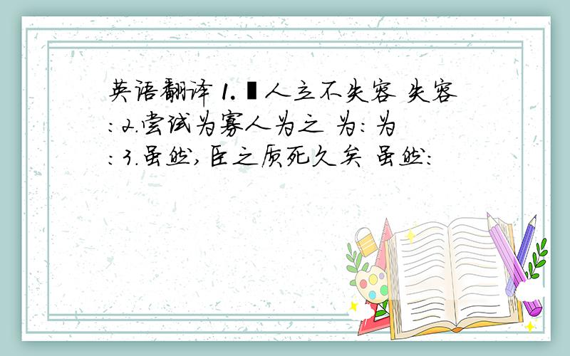 英语翻译⒈郢人立不失容 失容：2.尝试为寡人为之 为：为：3.虽然,臣之质死久矣 虽然：