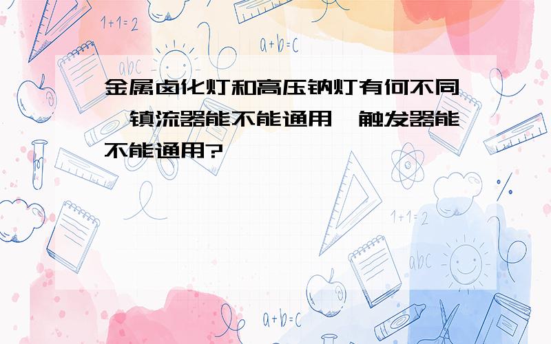 金属卤化灯和高压钠灯有何不同,镇流器能不能通用,触发器能不能通用?