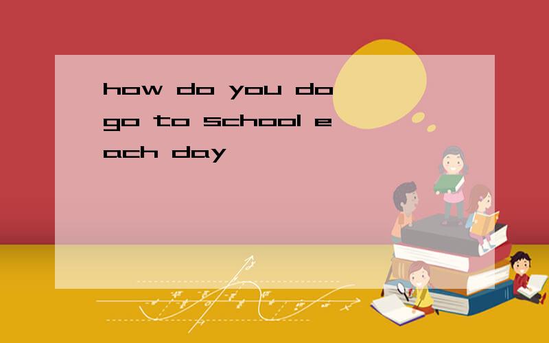 how do you do go to school each day