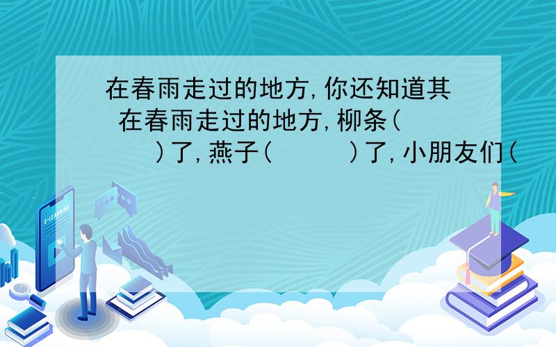 在春雨走过的地方,你还知道其 在春雨走过的地方,柳条(　　　)了,燕子(　　　)了,小朋友们(　　　)了．