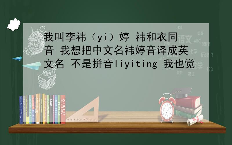 我叫李祎（yi）婷 祎和衣同音 我想把中文名祎婷音译成英文名 不是拼音liyiting 我也觉