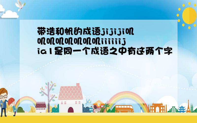 带浩和帆的成语jijiji叽叽叽叽叽叽叽叽iiiiiijia1是同一个成语之中有这两个字