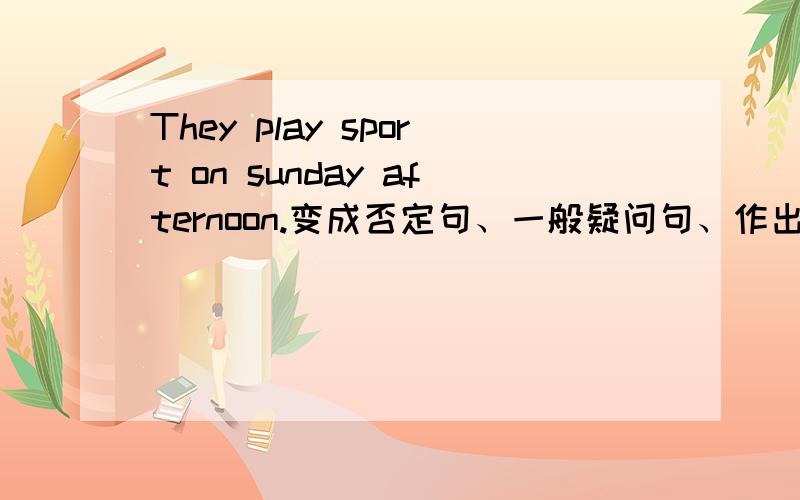 They play sport on sunday afternoon.变成否定句、一般疑问句、作出否定、肯定回答