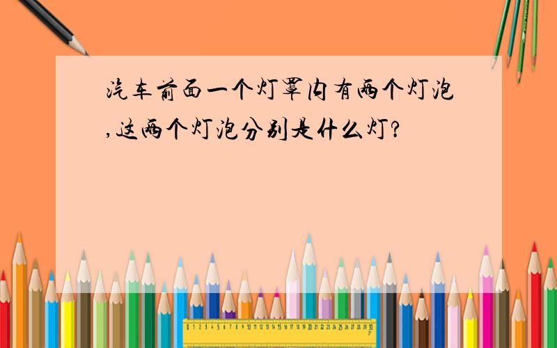 汽车前面一个灯罩内有两个灯泡,这两个灯泡分别是什么灯?