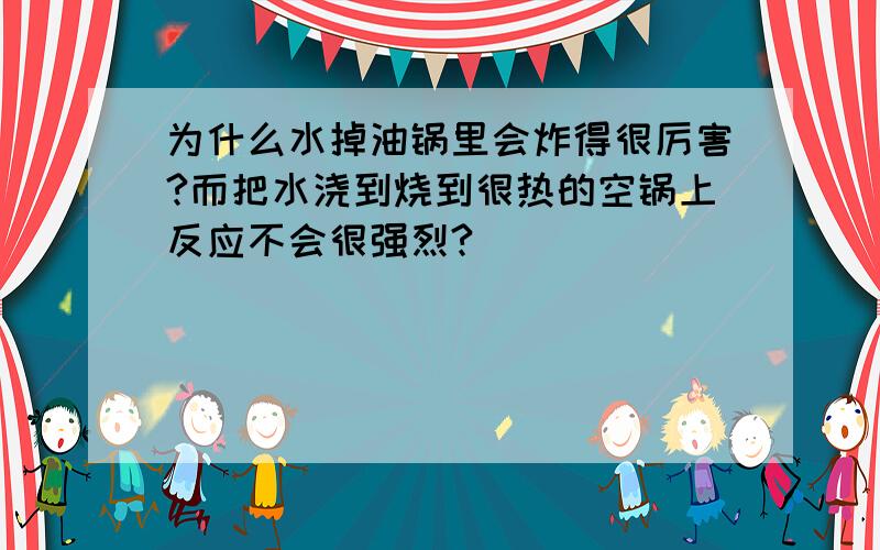 为什么水掉油锅里会炸得很厉害?而把水浇到烧到很热的空锅上反应不会很强烈?