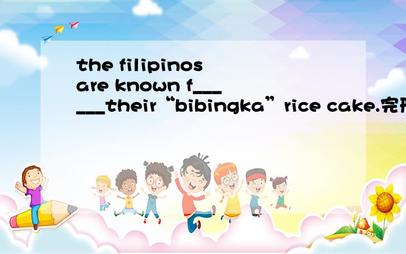 the filipinos are known f______their“bibingka”rice cake.完形填空