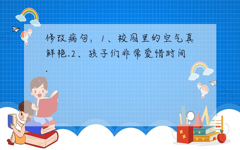 修改病句：1、校园里的空气真鲜艳.2、孩子们非常爱惜时间.