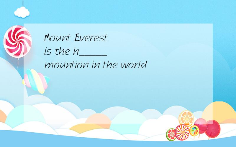 Mount Everest is the h_____ mountion in the world