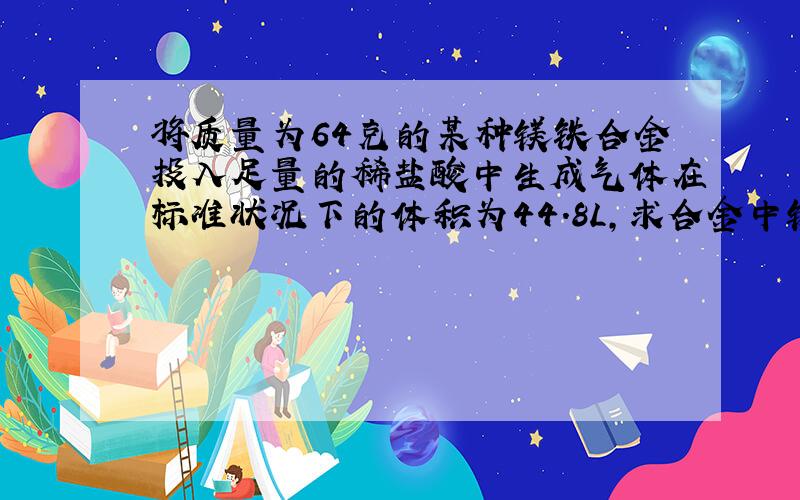 将质量为64克的某种镁铁合金投入足量的稀盐酸中生成气体在标准状况下的体积为44.8L,求合金中镁和铁的质量分别是多少?