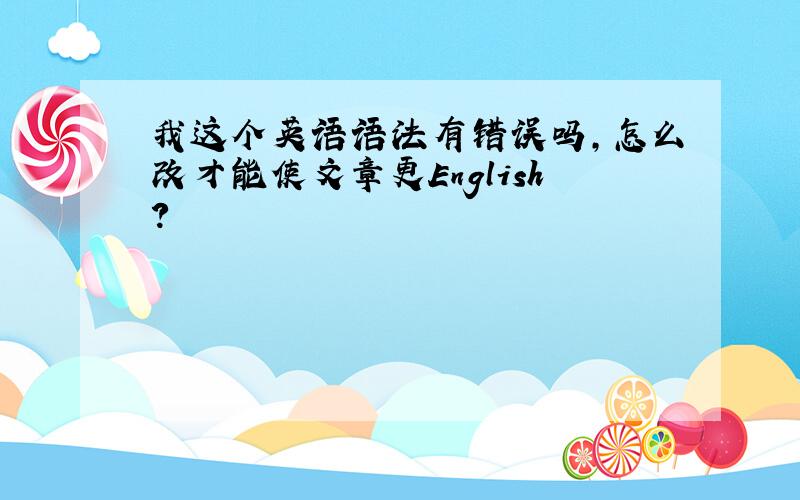 我这个英语语法有错误吗,怎么改才能使文章更English?