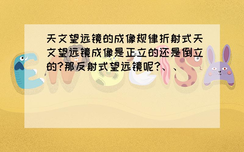 天文望远镜的成像规律折射式天文望远镜成像是正立的还是倒立的?那反射式望远镜呢?、、