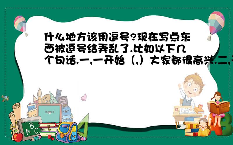 什么地方该用逗号?现在写点东西被逗号给弄乱了.比如以下几个句话.一,一开始（,）大家都很高兴.二,于是（,）大家都走了.