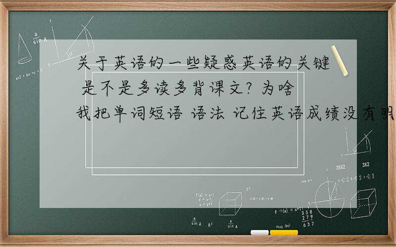 关于英语的一些疑惑英语的关键 是不是多读多背课文? 为啥我把单词短语 语法 记住英语成绩没有明显提高 哦 我是高二的.