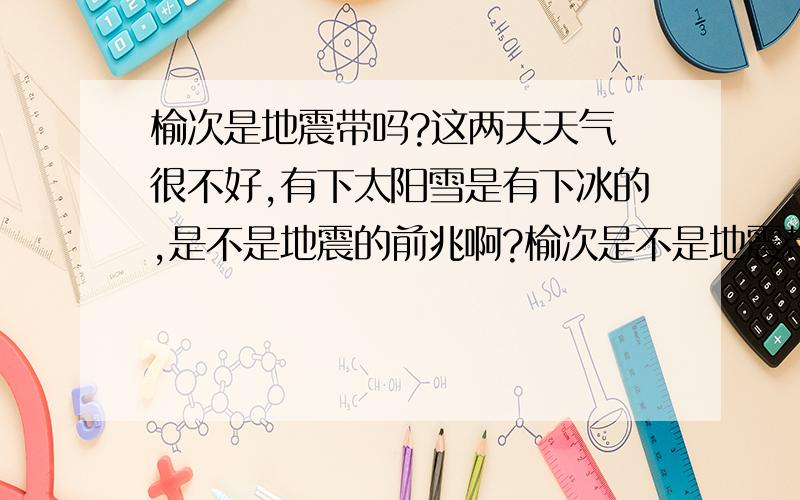 榆次是地震带吗?这两天天气 很不好,有下太阳雪是有下冰的,是不是地震的前兆啊?榆次是不是地震带啊?