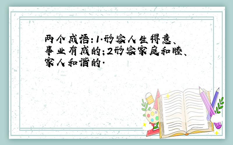 两个成语：1.形容人生得意、事业有成的；2形容家庭和睦、家人和谐的.