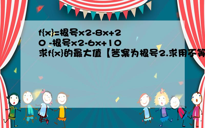 f{x}=根号x2-8x+20 -根号x2-6x+10 求f{x}的最大值【答案为根号2.求用不等式法解出,大大谢】