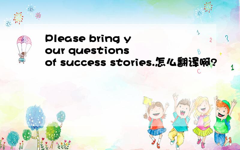 Please bring your questions of success stories.怎么翻译啊?