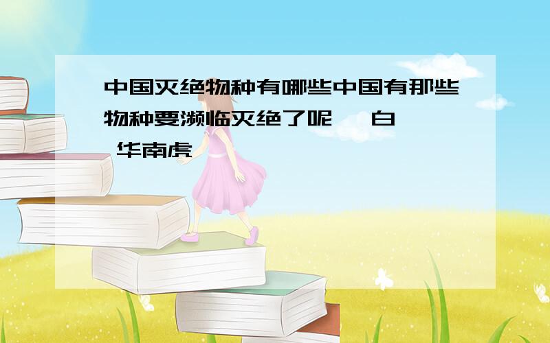 中国灭绝物种有哪些中国有那些物种要濒临灭绝了呢》 白嵴彖 华南虎