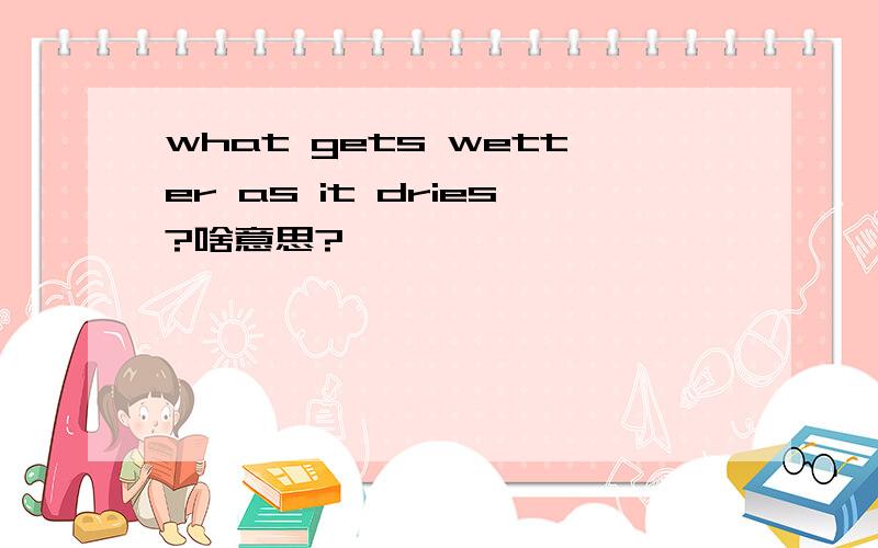 what gets wetter as it dries?啥意思?