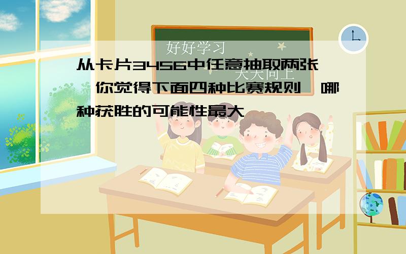 从卡片3456中任意抽取两张,你觉得下面四种比赛规则,哪种获胜的可能性最大