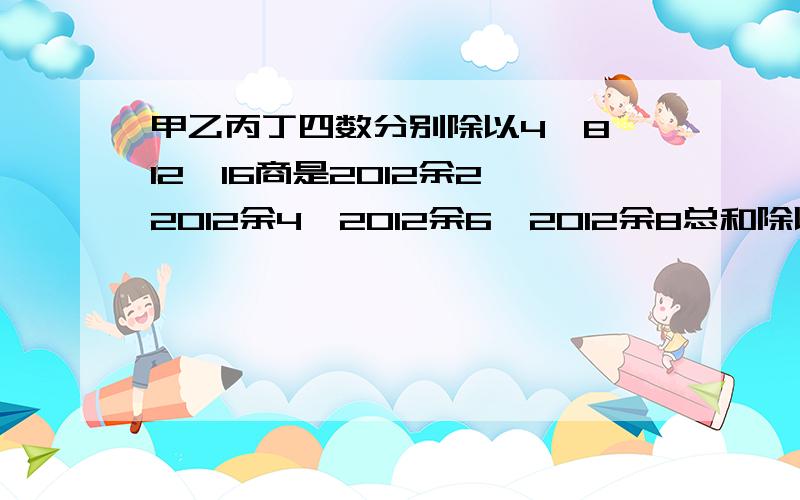 甲乙丙丁四数分别除以4,8,12,16商是2012余2,2012余4,2012余6,2012余8总和除以4商是几