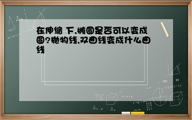 在伸缩 下,椭圆是否可以变成圆?抛物线,双曲线变成什么曲线