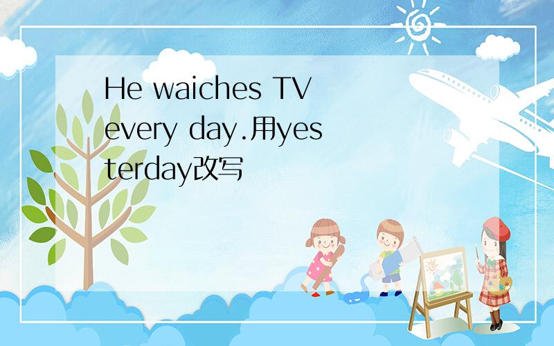 He waiches TV every day.用yesterday改写