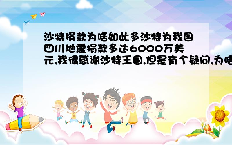 沙特捐款为啥如此多沙特为我国四川地震捐款多达6000万美元,我很感谢沙特王国,但是有个疑问,为啥沙特愿意捐如此多,谁知道