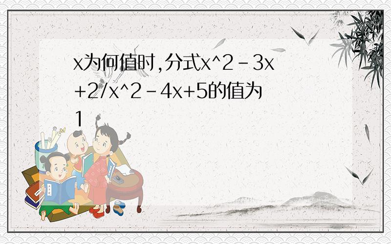 x为何值时,分式x^2-3x+2/x^2-4x+5的值为1