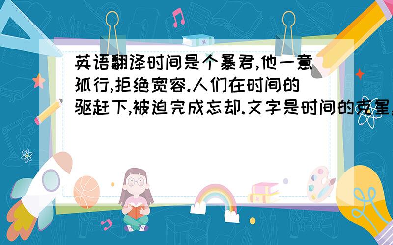 英语翻译时间是个暴君,他一意孤行,拒绝宽容.人们在时间的驱赶下,被迫完成忘却.文字是时间的克星,她游走于时间的隧道,回忆