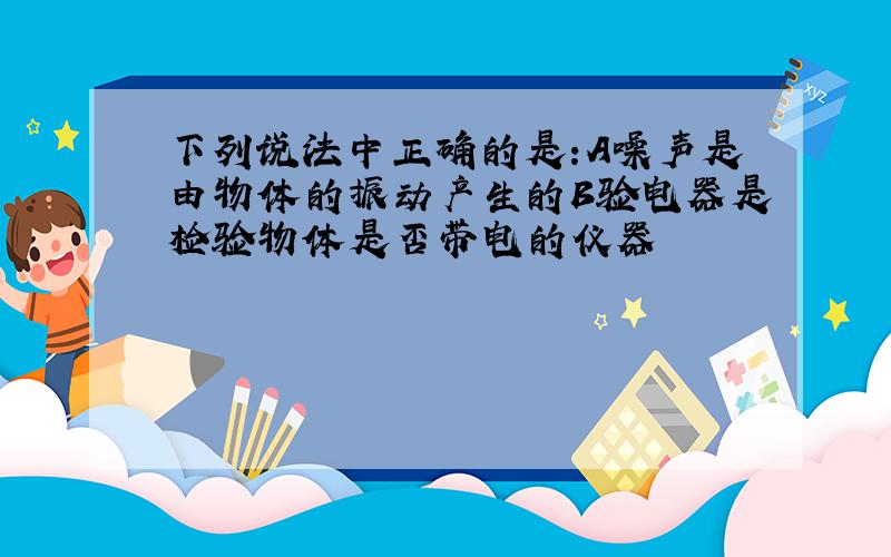 下列说法中正确的是:A噪声是由物体的振动产生的B验电器是检验物体是否带电的仪器