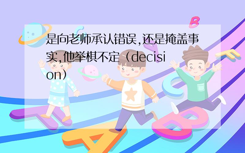 是向老师承认错误,还是掩盖事实,他举棋不定（decision）