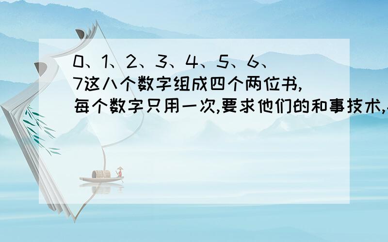 0、1、2、3、4、5、6、7这八个数字组成四个两位书,每个数字只用一次,要求他们的和事技术,并且尽可能地大.这四个两位