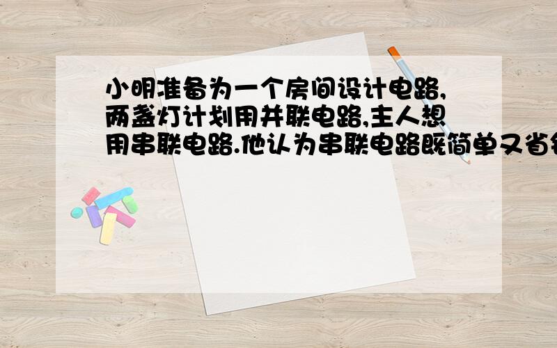 小明准备为一个房间设计电路,两盏灯计划用并联电路,主人想用串联电路.他认为串联电路既简单又省钱.