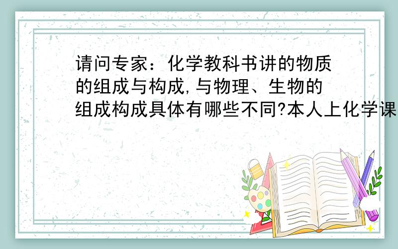 请问专家：化学教科书讲的物质的组成与构成,与物理、生物的组成构成具体有哪些不同?本人上化学课.