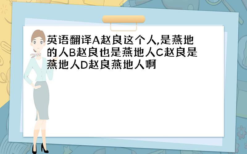 英语翻译A赵良这个人,是燕地的人B赵良也是燕地人C赵良是燕地人D赵良燕地人啊