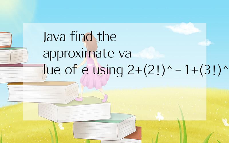 Java find the approximate value of e using 2+(2!)^-1+(3!)^-1