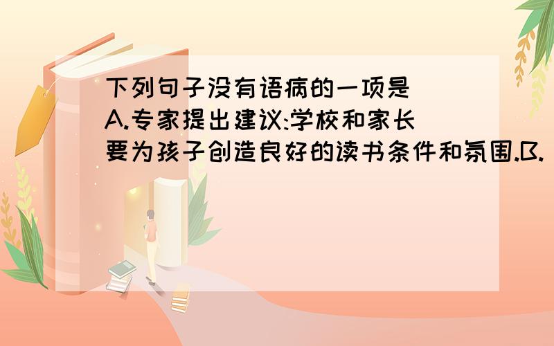 下列句子没有语病的一项是()A.专家提出建议:学校和家长要为孩子创造良好的读书条件和氛围.B.