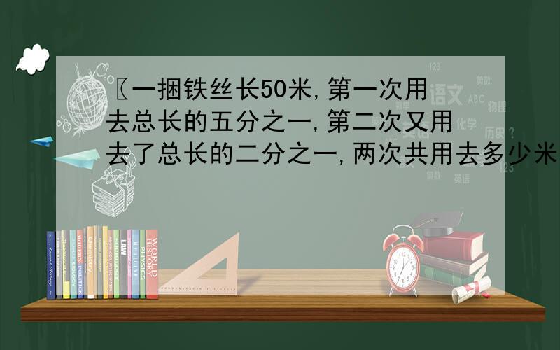 〖一捆铁丝长50米,第一次用去总长的五分之一,第二次又用去了总长的二分之一,两次共用去多少米〗这道题怎么写,要算式